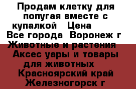 Продам клетку для попугая вместе с купалкой › Цена ­ 250 - Все города, Воронеж г. Животные и растения » Аксесcуары и товары для животных   . Красноярский край,Железногорск г.